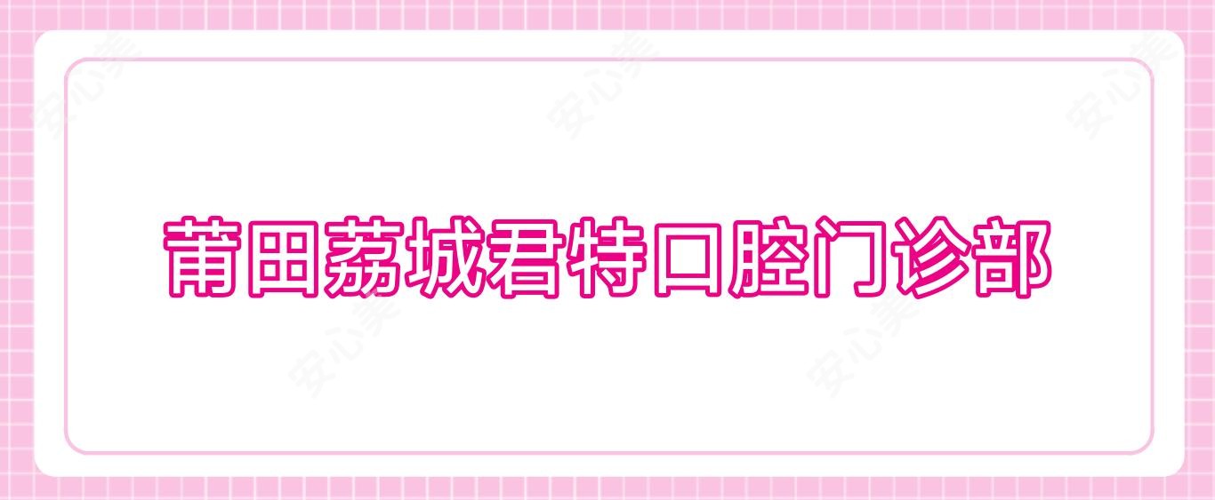 莆田荔城君特口腔门诊部