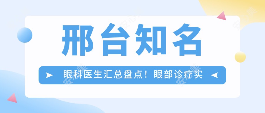 邢台有名眼科医生汇总盘点！眼部诊疗实力获赞！排行榜更新