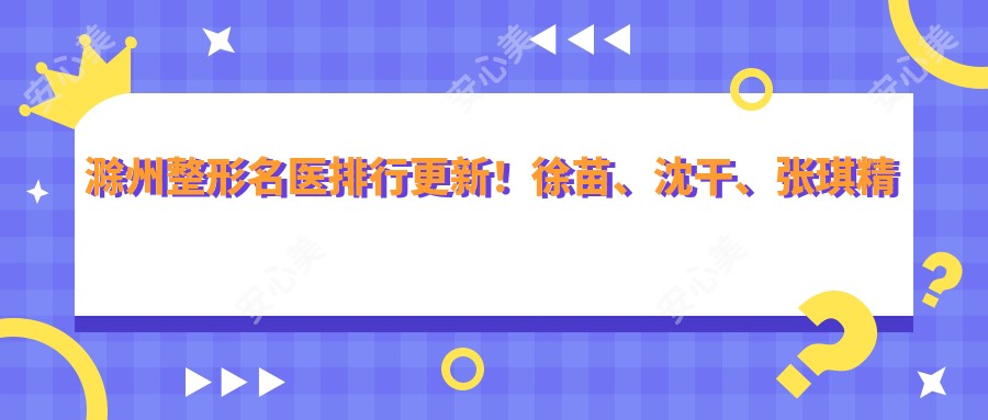 滁州整形名医排行更新！徐苗、沈干、张琪精研眼部鼻部受推崇！