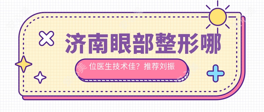 济南眼部整形哪位医生技术佳？推荐刘振中, 张基勋, 宋国栋三位医生