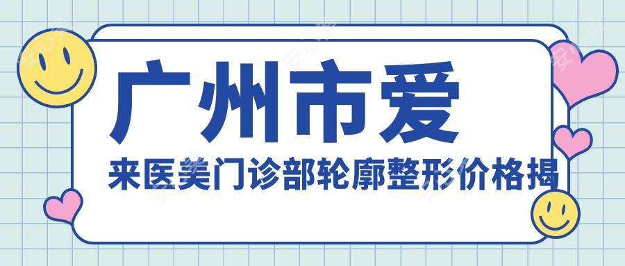 广州市爱来医美门诊部轮廓整形价格揭秘？下颌角微雕2W+ 颧骨内推3W+ 鼻综合塑形4W+