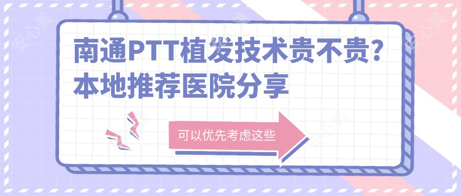 南通PTT植发技术贵不贵?本地推荐医院分享