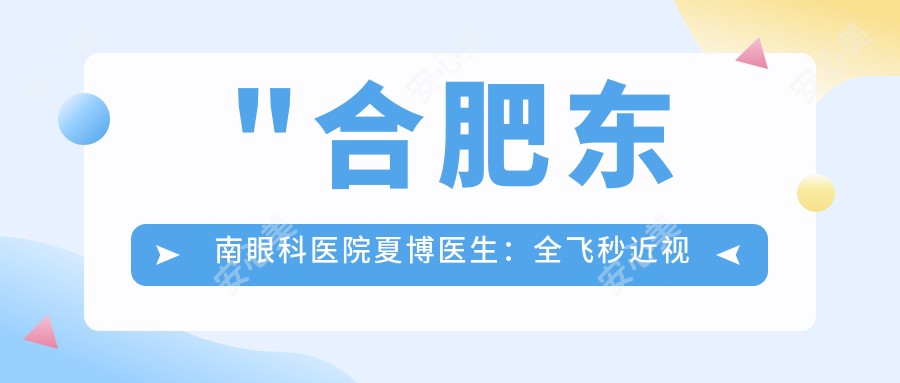 \'"合肥东南眼科医院夏博医生：全飞秒近视手术医生及出诊时间详解"\'