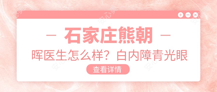 石家庄熊朝晖医生怎么样？白内障青光眼治疗医生，河北医科大学一医院眼科预约指南