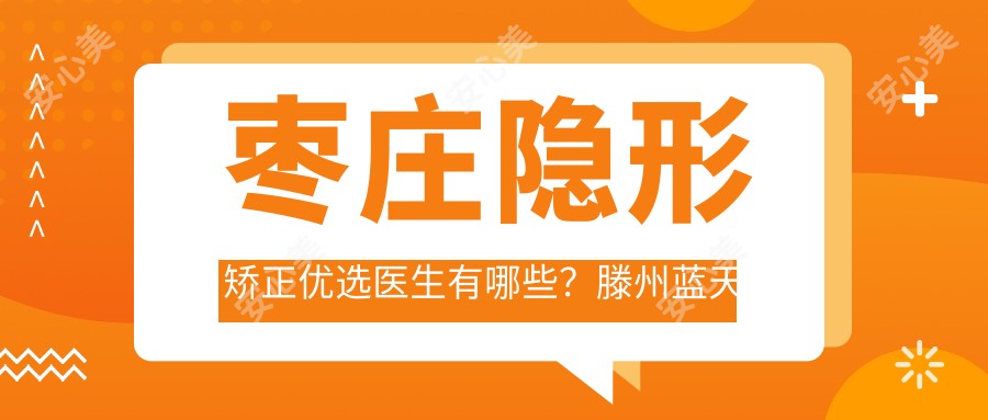 枣庄隐形矫正优选医生有哪些？滕州蓝天宋文斌与张广涛医生擅长隐适美