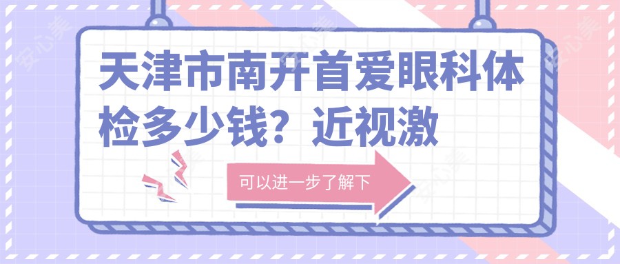 天津市南开首爱眼科身体检查多少钱？近视激光1W+ 白内障手术2W+ 干眼治疗套餐3K+