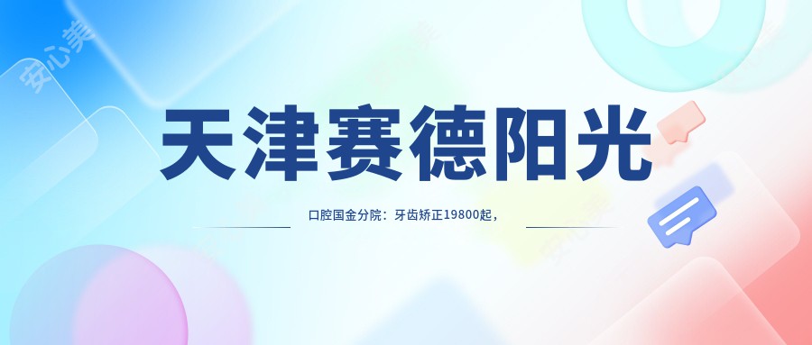 天津赛德阳光口腔国金分院：牙齿矫正19800起，美白贴面3800实惠价全项目价格表