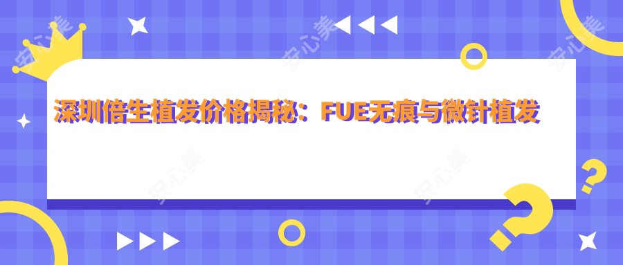 深圳倍生植发价格揭秘：FUE无痕与微针植发项目费用全览