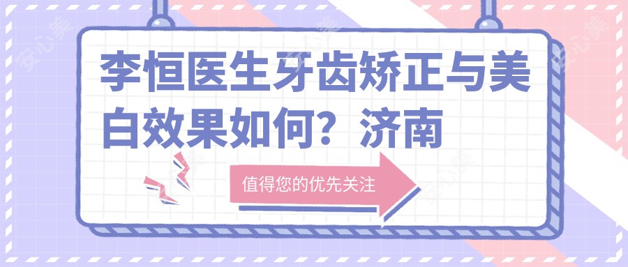 李恒医生牙齿矫正与美白疗效如何？济南维乐口腔医院医生详细介绍