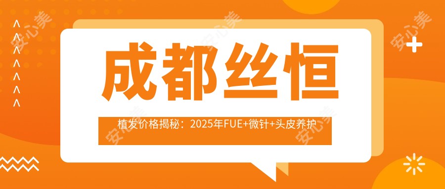 成都丝恒植发价格揭秘：2025年FUE+微针+头皮养护全套方案仅需18800元起，人气医师推荐