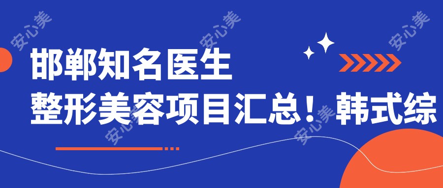 邯郸有名医生整形美容项目汇总！韩系综合隆鼻受好评！实力医生推荐！