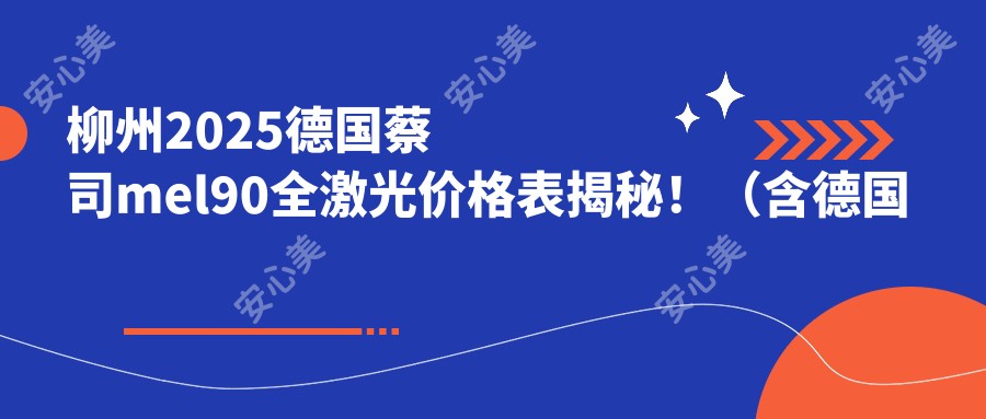 柳州2025德国蔡司mel90全激光价格表揭秘！（含德国鹰视EX500全激光/德国阿玛仕1050rs半飞秒激光收费价目表）