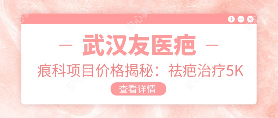 武汉友医疤痕科项目价格揭秘：祛疤治疗5K起，疤痕修复8K元起，多面护理套餐1.2W起