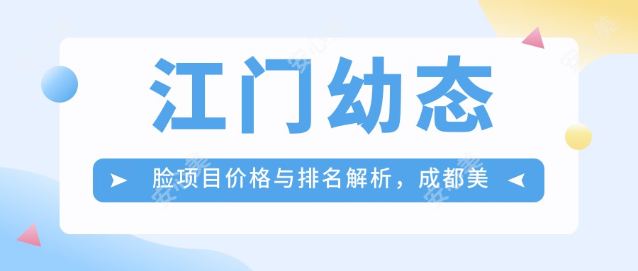 江门幼态脸项目价格与排名解析，成都美容整形医院经验分享