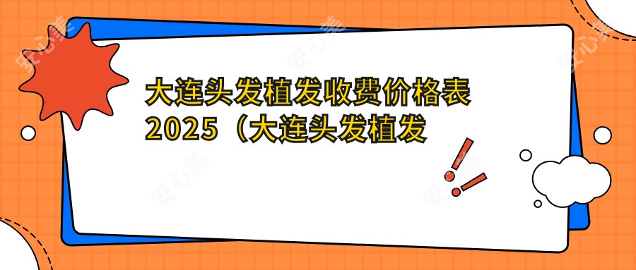 大连头发植发收费价格表2025（大连头发植发价格概览表）