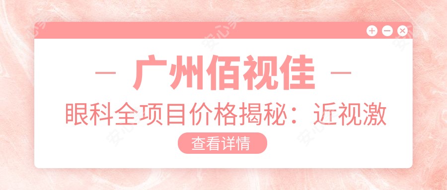 广州佰视佳眼科全项目价格揭秘：近视激光9800元起，双眼皮5600实惠