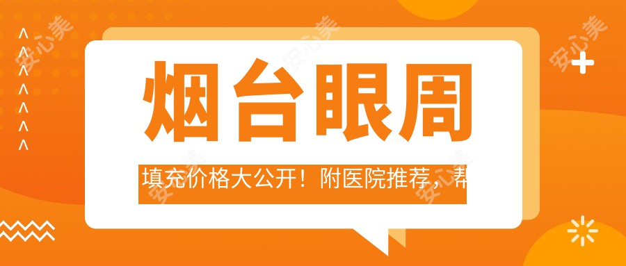 烟台眼周填充价格大公开！附医院推荐，帮你省钱又安心