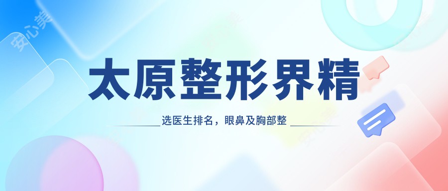 太原整形界精选医生排名，眼鼻及胸部整形医生推荐参考