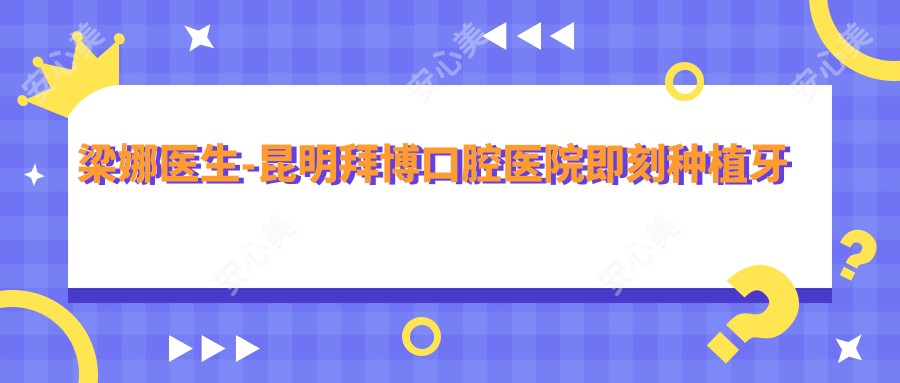 梁娜医生-昆明拜博口腔医院即刻种植牙与牙齿修复医生口碑推荐