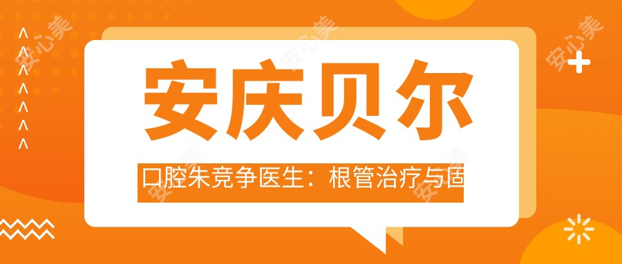安庆贝尔口腔朱竞争医生：根管治疗与固定义齿修复专家解析