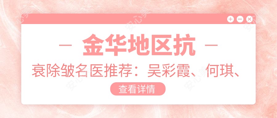 金华地区抗衰除皱名医推荐：吴彩霞、何琪、陈焕武，擅长激光美肤、胸部塑形及面部年轻化