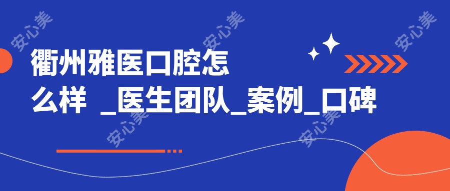 衢州雅医口腔怎么样  _医生团队_实例_口碑评价