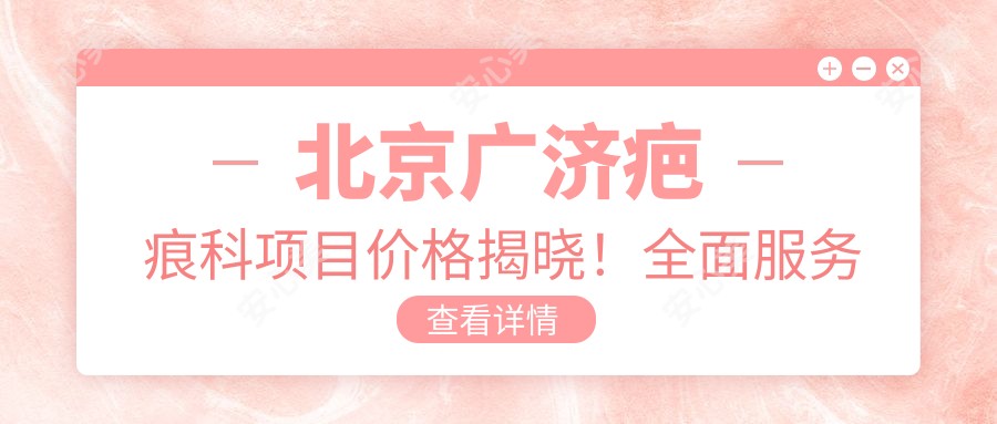 北京广济疤痕科项目价格揭晓！多面服务单项低至2800起！
