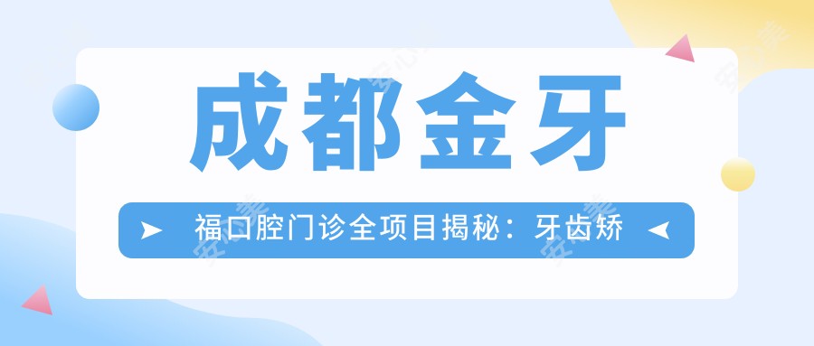 成都金牙福口腔门诊全项目揭秘：牙齿矫正种植美白价格一览