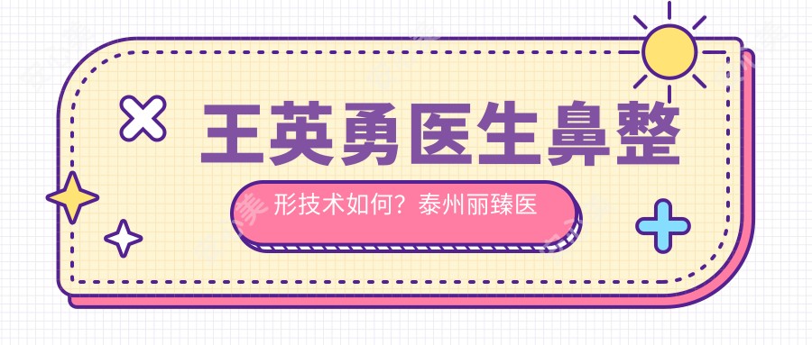 王英勇医生鼻整形技术如何?泰州丽臻医疗美容诊所鼻修复与眼修复医生