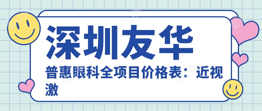 深圳友华普惠眼科全项目价格表：近视激光手术8800+|白内障超声乳化术12000+|全飞秒激光矫正15000+