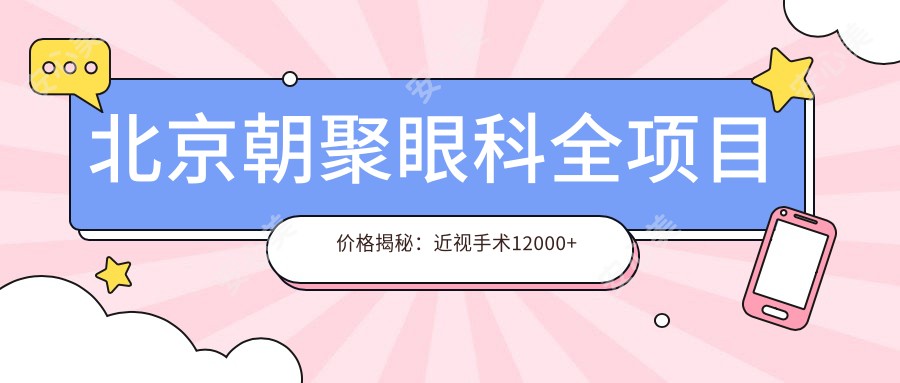 北京朝聚眼科全项目价格揭秘：近视手术12000+验光配镜300元起实惠明细