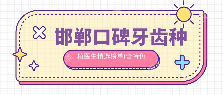 邯郸口碑牙齿种植医生精选榜单(含特色项目+服务介绍)_邯郸种牙优选