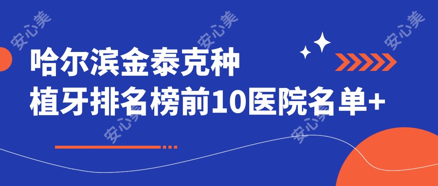哈尔滨金泰克种植牙排名榜前10医院名单+价格收费表展示!技术较好技术娴熟
