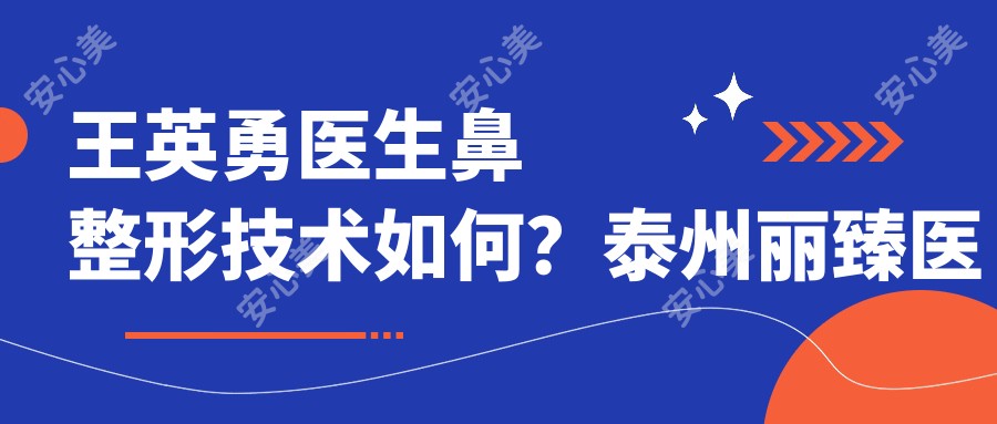 王英勇医生鼻整形技术如何?泰州丽臻医疗美容诊所鼻修复与眼修复医生