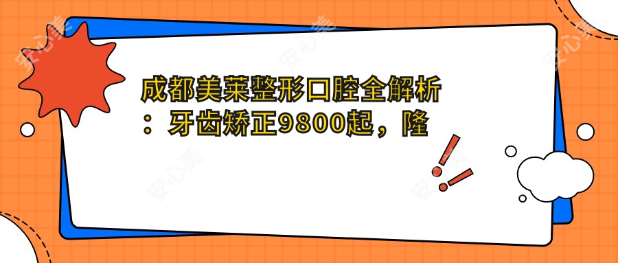 成都美莱整形口腔全解析：牙齿矫正9800起，隆鼻12800起，价格透明一览