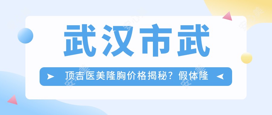 武汉市武顶吉医美隆胸价格揭秘？假体隆胸2W+ 自体脂肪填充1.5W+ 乳房提升1W+