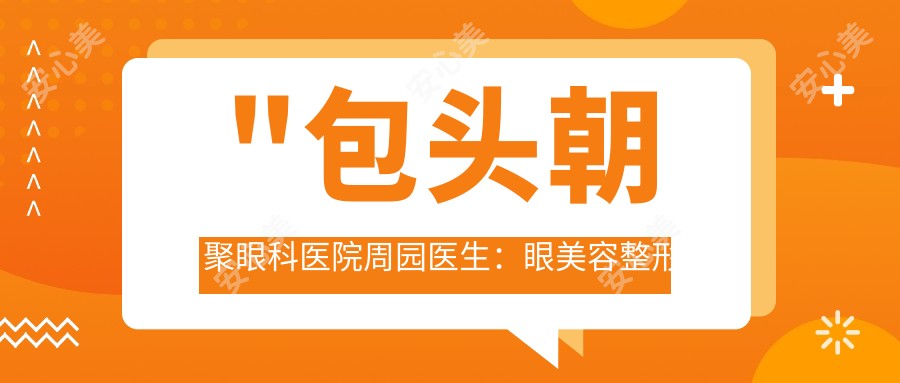 \'"包头朝聚眼科医院周园医生：眼美容整形医生与3000+成功实例分享"\'