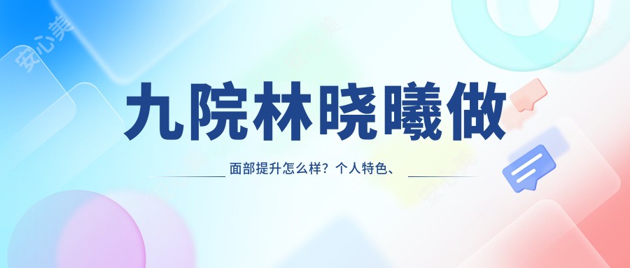 林晓曦做面部提升怎么样？个人特色、口碑点评同步周知