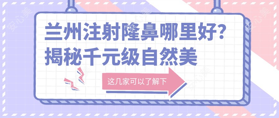 兰州注射隆鼻哪里好？揭秘千元级自然美鼻方案，推荐蘭州雅韵整形美容医院！