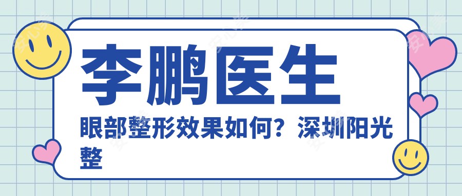 李鹏医生眼部整形疗效如何？深圳阳光整形美容医院医生详细介绍