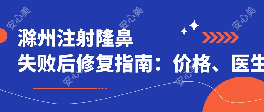 滁州注射隆鼻失败后修复指南：价格、医生选择与术后护理全解析