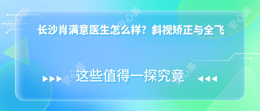 长沙肖满意医生怎么样？斜视矫正与全飞秒近视手术技术详解，附中南大学湘雅二医院预约方式