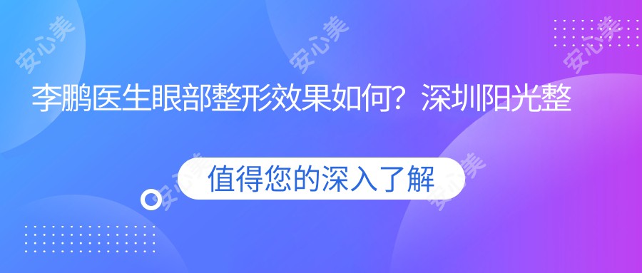 李鹏医生眼部整形疗效如何？深圳阳光整形美容医院医生详细介绍