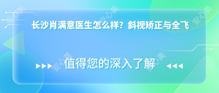 长沙肖满意医生怎么样？斜视矫正与全飞秒近视手术技术详解，附中南大学湘雅二医院预约方式