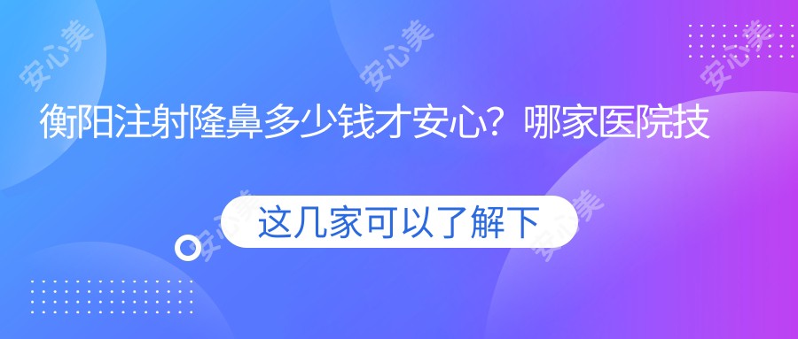 衡阳注射隆鼻多少钱才安心?哪家医院技术更胜一筹!