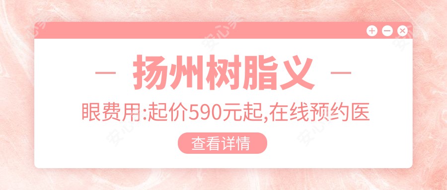 扬州树脂义眼费用:起价590元起,在线预约医生