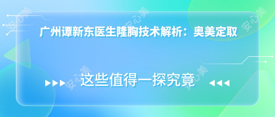 广州谭新东医生隆胸技术解析：奥美定取出与乳房修复医生，价格表一览！