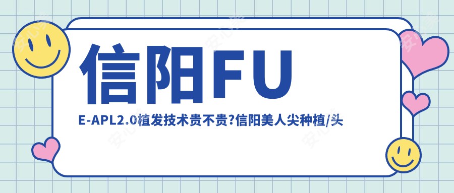 信阳FUE-APL2.0植发技术贵不贵?信阳美人尖种植/头顶加密植发/微创植发价格低