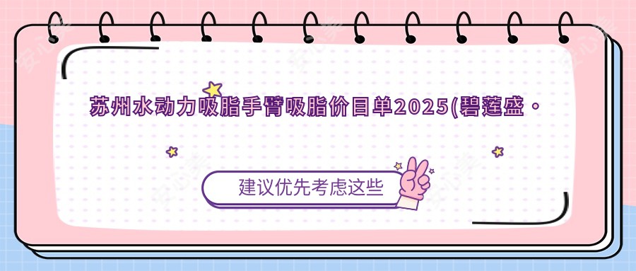 苏州水动力吸脂手臂吸脂价目单2025(碧莲盛·莲医生养发护发中心（苏州店）7589元起/苏州星觉医疗美容7898起)