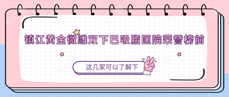 镇江黄金微雕双下巴吸脂医院荣誉榜前五：丹阳星范医疗美容、镇江润州采薇医疗美容诊所深度多面解析，收费透明公开！